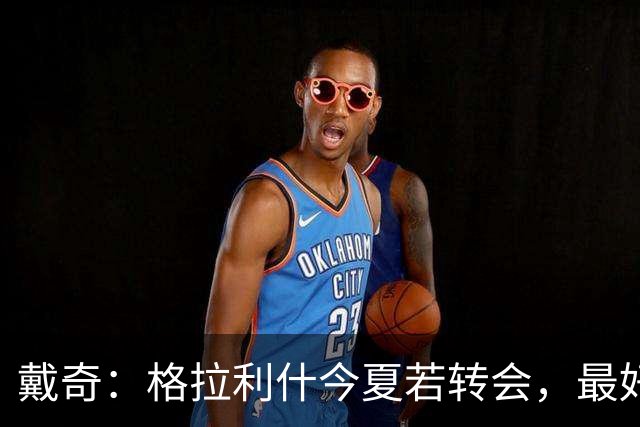 戴奇：格拉利什今夏若转会，最好别离开英超